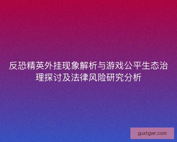 反恐精英外挂现象解析与游戏公平生态治理探讨及法律风险研究分析