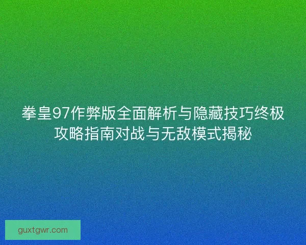 拳皇97作弊版全面解析与隐藏技巧终极攻略指南对战与无敌模式揭秘